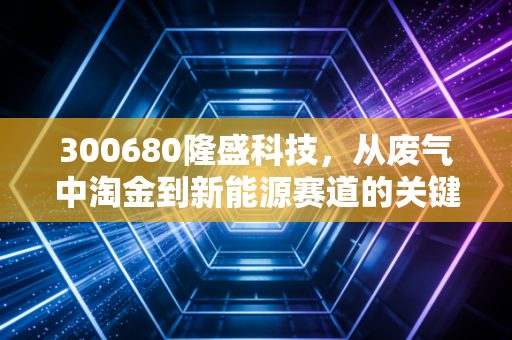 300680隆盛科技,从废气中淘金到新能源赛道的关键先生,这只股到底藏着什么秘密?