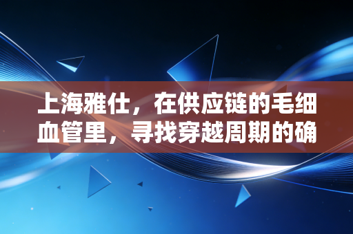 上海雅仕,在供应链的毛细血管里,寻找穿越周期的确定性