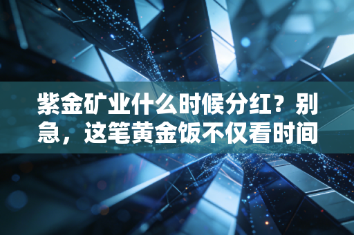 紫金矿业什么时候分红？别急，这笔黄金饭不仅看时间，更得看门道