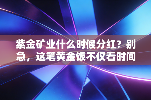 紫金矿业什么时候分红？别急，这笔黄金饭不仅看时间，更得看门道