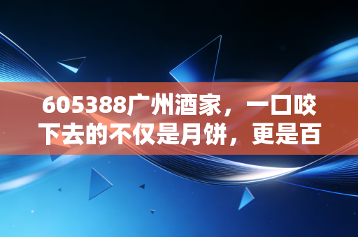 605388广州酒家，一口咬下去的不仅是月饼，更是百年的资本味蕾