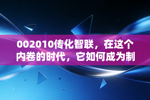 002010传化智联,在这个内卷的时代,它如何成为制造业的隐形护城河?