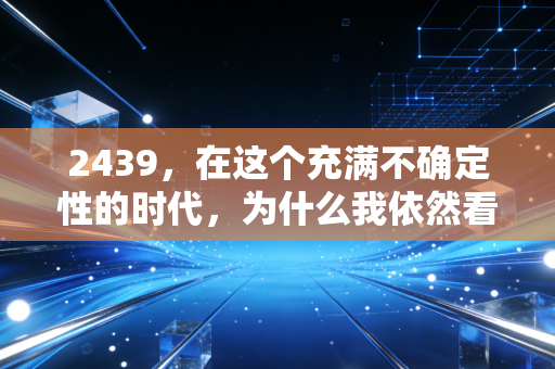 2439，在这个充满不确定性的时代，为什么我依然看好长期主义？