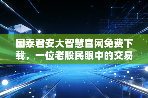 国泰君安大智慧官网免费下载，一位老股民眼中的交易利器与投资心法