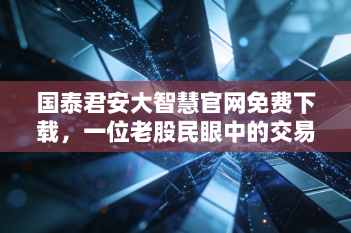 国泰君安大智慧官网免费下载，一位老股民眼中的交易利器与投资心法