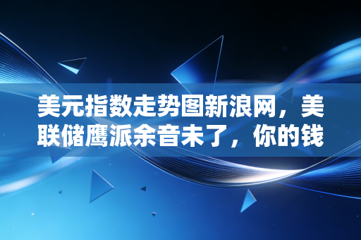 美元指数走势图新浪网，美联储鹰派余音未了，你的钱袋子还好吗？深度解析背后的博弈与普通人如何应对