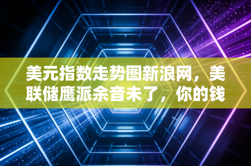 美元指数走势图新浪网，美联储鹰派余音未了，你的钱袋子还好吗？深度解析背后的博弈与普通人如何应对