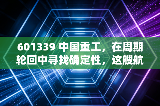 601339 中国重工，在周期轮回中寻找确定性，这艘航母级巨轮值得上船吗？