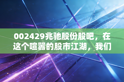 002429兆驰股份股吧，在这个喧嚣的股市江湖，我们该如何读懂隐形冠军的沉默？