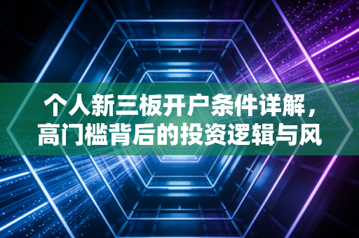 个人新三板开户条件详解，高门槛背后的投资逻辑与风险博弈