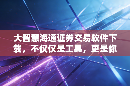 大智慧海通证券交易软件下载，不仅仅是工具，更是你投资路上的老伙计