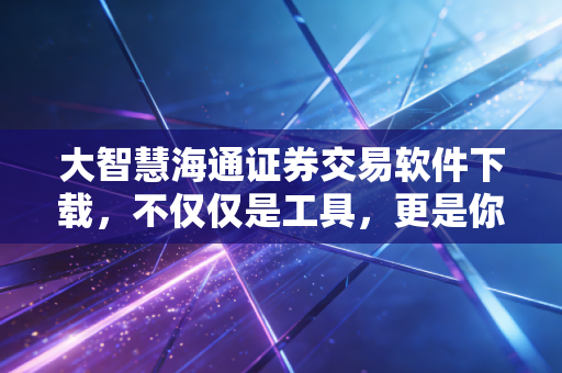 大智慧海通证券交易软件下载，不仅仅是工具，更是你投资路上的老伙计