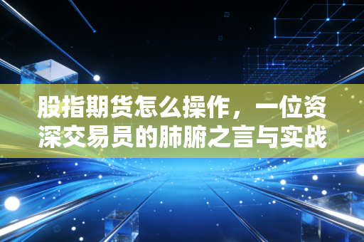 股指期货怎么操作，一位资深交易员的肺腑之言与实战指南