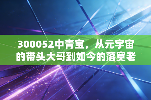 300052中青宝，从元宇宙的带头大哥到如今的落寞老兵，这只票到底还值不值得我们守候？