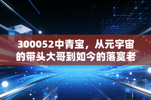 300052中青宝，从元宇宙的带头大哥到如今的落寞老兵，这只票到底还值不值得我们守候？