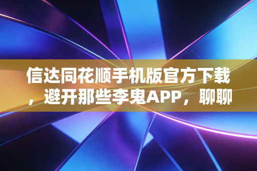 信达同花顺手机版官方下载，避开那些李鬼APP，聊聊在这个充满变数的市场里如何安心交易