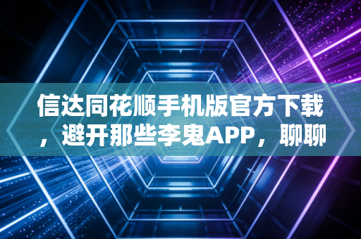 信达同花顺手机版官方下载，避开那些李鬼APP，聊聊在这个充满变数的市场里如何安心交易