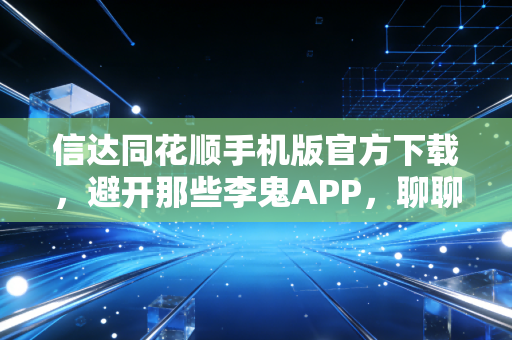 信达同花顺手机版官方下载，避开那些李鬼APP，聊聊在这个充满变数的市场里如何安心交易