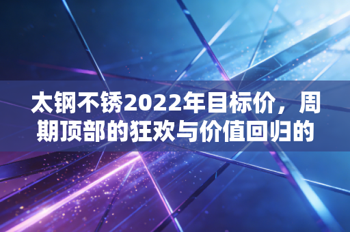 太钢不锈2022年目标价，周期顶部的狂欢与价值回归的冷思考
