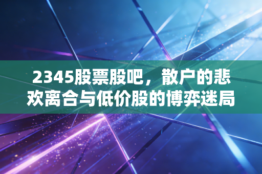 2345股票股吧，散户的悲欢离合与低价股的博弈迷局
