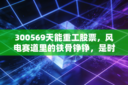 300569天能重工股票，风电赛道里的铁骨铮铮，是时候蹲守那个黄金坑了吗？