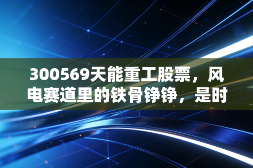 300569天能重工股票，风电赛道里的铁骨铮铮，是时候蹲守那个黄金坑了吗？