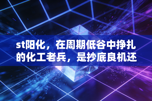 st阳化，在周期低谷中挣扎的化工老兵，是抄底良机还是价值陷阱？