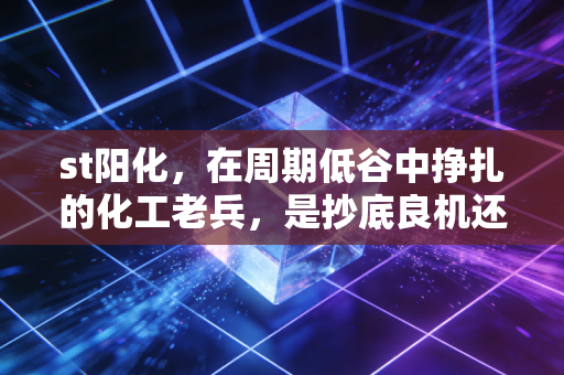 st阳化，在周期低谷中挣扎的化工老兵，是抄底良机还是价值陷阱？