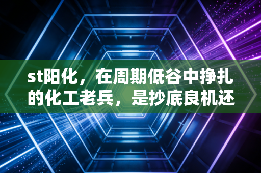 st阳化，在周期低谷中挣扎的化工老兵，是抄底良机还是价值陷阱？