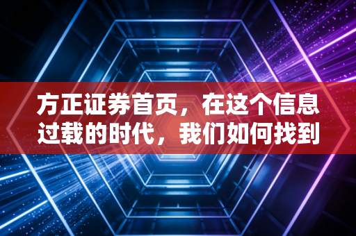 方正证券首页,在这个信息过载的时代,我们如何找到投资的定海神针?