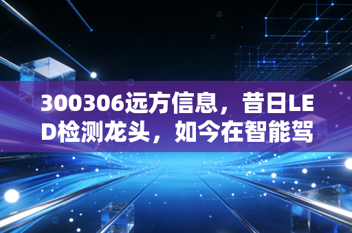 300306远方信息,昔日LED检测龙头,如今在智能驾驶风口下还有多少戏?