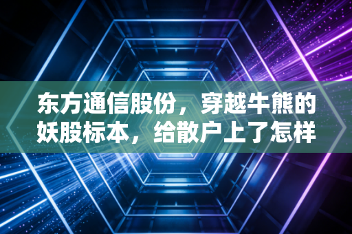 东方通信股份，穿越牛熊的妖股标本，给散户上了怎样的一课？