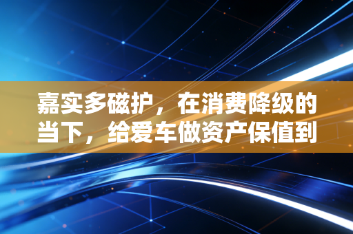 嘉实多磁护,在消费降级的当下,给爱车做资产保值到底是不是智商税?