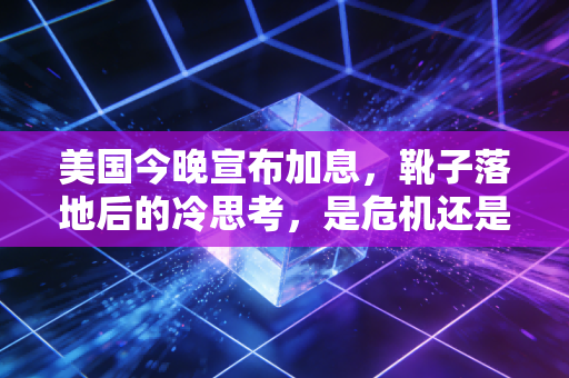 美国今晚宣布加息,靴子落地后的冷思考,是危机还是转机?