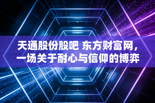 天通股份股吧 东方财富网，一场关于耐心与信仰的博弈，聊聊我眼中的天通