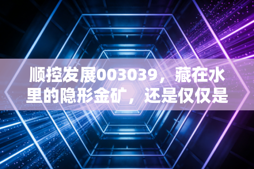 顺控发展003039,藏在水里的隐形金矿,还是仅仅是一张安稳的长期饭票?