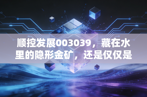 顺控发展003039，藏在水里的隐形金矿，还是仅仅是一张安稳的长期饭票？