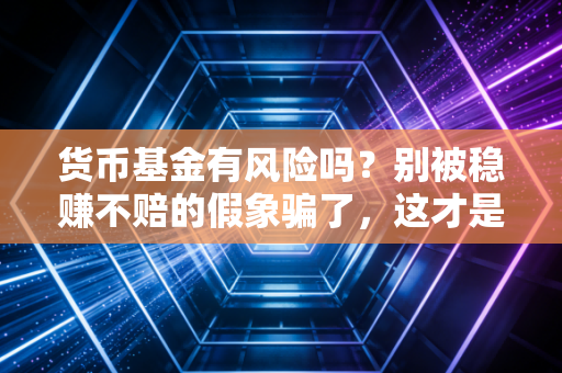 货币基金有风险吗?别被稳赚不赔的假象骗了,这才是理财的真相