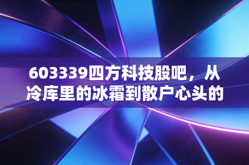 603339四方科技股吧,从冷库里的冰霜到散户心头的那团火