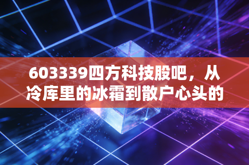 603339四方科技股吧，从冷库里的冰霜到散户心头的那团火
