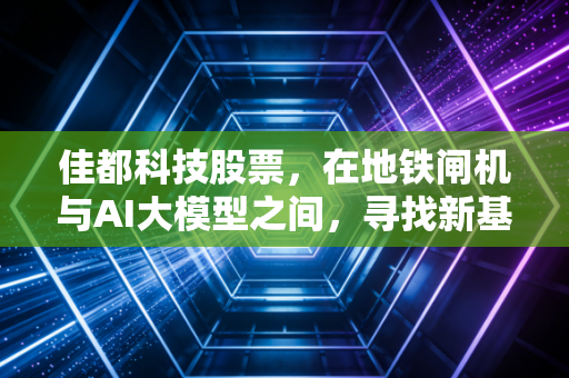 佳都科技股票，在地铁闸机与AI大模型之间，寻找新基建的硬核兑现力