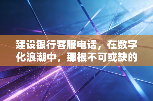 建设银行客服电话,在数字化浪潮中,那根不可或缺的救命稻草