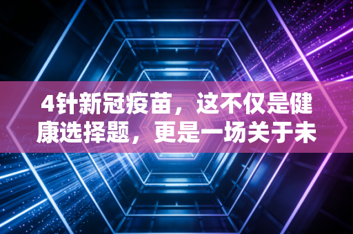 4针新冠疫苗,这不仅是健康选择题,更是一场关于未来的经济账
