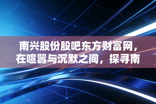 南兴股份股吧东方财富网，在喧嚣与沉默之间，探寻南兴股份的双面人生