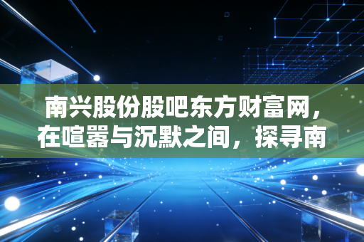 南兴股份股吧东方财富网，在喧嚣与沉默之间，探寻南兴股份的双面人生