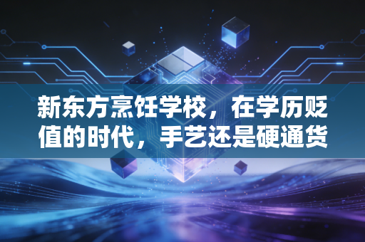新东方烹饪学校,在学历贬值的时代,手艺还是硬通货吗?
