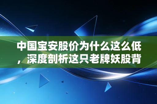 中国宝安股价为什么这么低,深度剖析这只老牌妖股背后的估值困局与投资逻辑