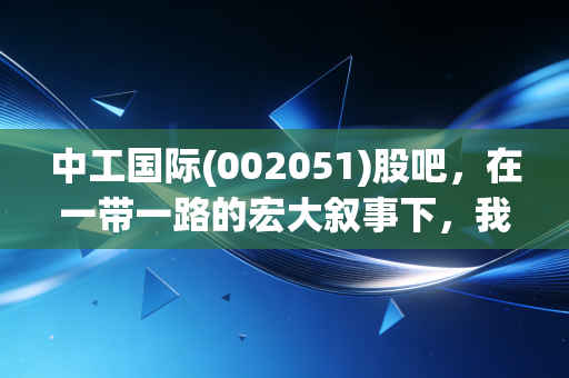 中工国际(002051)股吧,在一带一路的宏大叙事下,我们该如何安放那颗躁动的投资心?