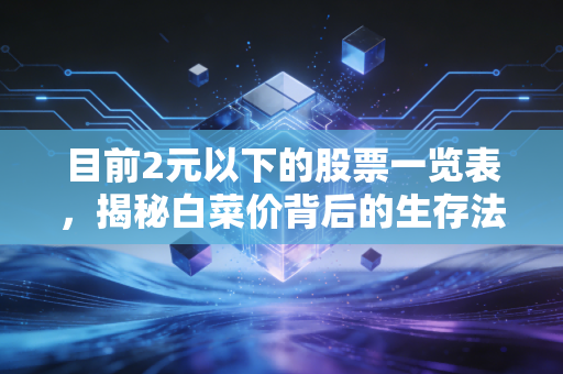 目前2元以下的股票一览表,揭秘白菜价背后的生存法则与投资雷区