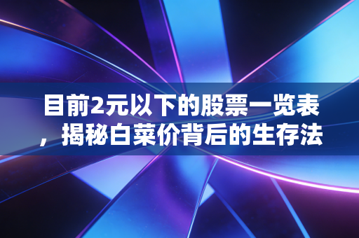 目前2元以下的股票一览表,揭秘白菜价背后的生存法则与投资雷区